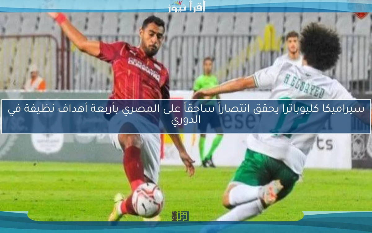 سيراميكا كليوباترا يحقق انتصاراً ساحقاً على المصري بأربعة أهداف نظيفة في الدوري