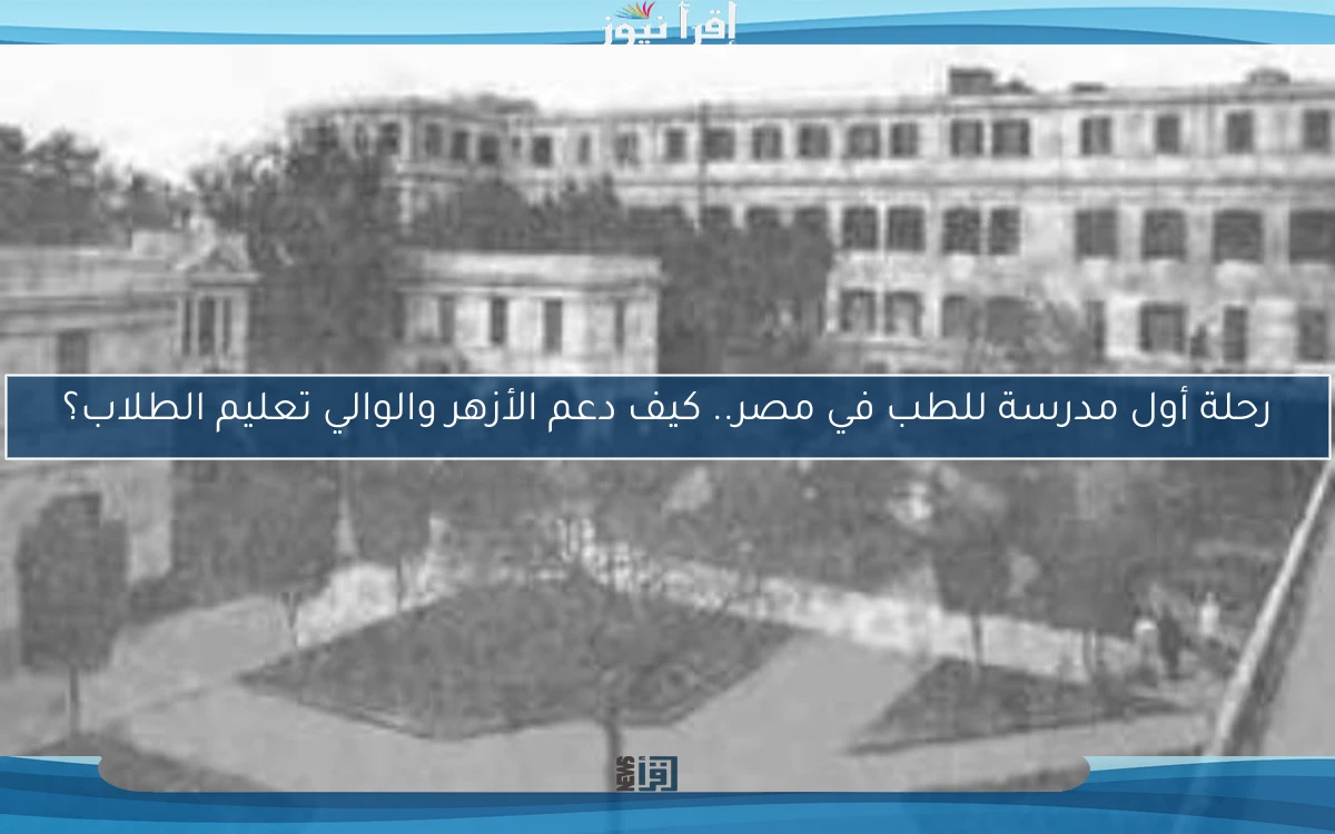 رحلة أول مدرسة للطب في مصر.. كيف دعم الأزهر والوالي تعليم الطلاب؟