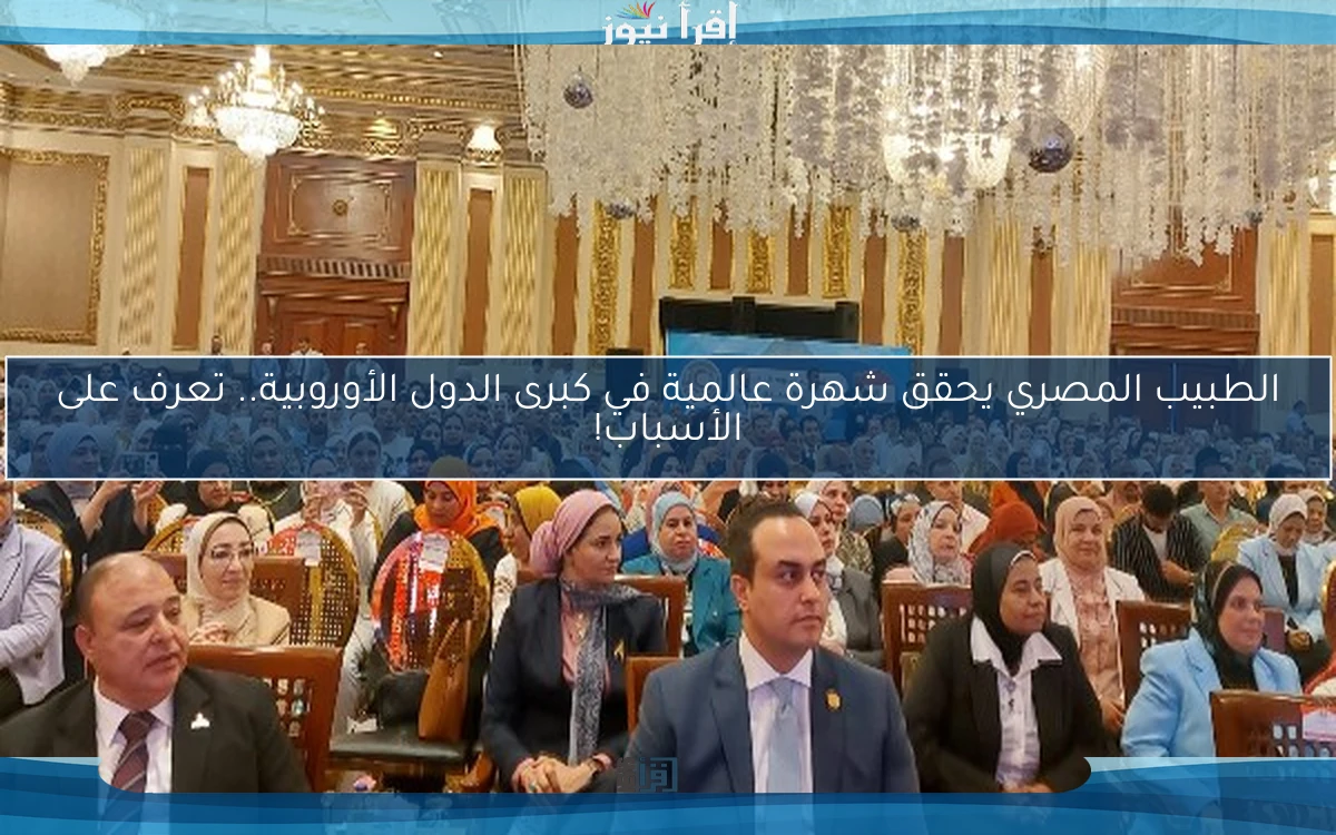 الطبيب المصري يحقق شهرة عالمية في كبرى الدول الأوروبية.. تعرف على الأسباب!
