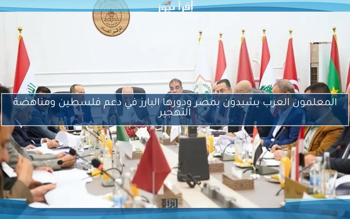 المعلمون العرب يشيدون بمصر ودورها البارز في دعم فلسطين ومناهضة التهجير
