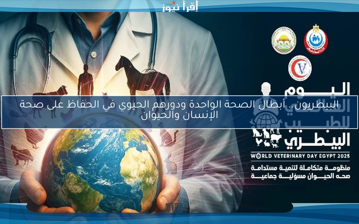 البيطريون.. أبطال الصحة الواحدة ودورهم الحيوي في الحفاظ على صحة الإنسان والحيوان