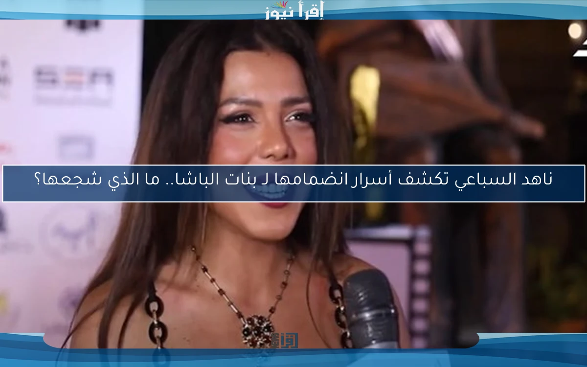 ناهد السباعي تكشف أسرار انضمامها لـ بنات الباشا.. ما الذي شجعها؟