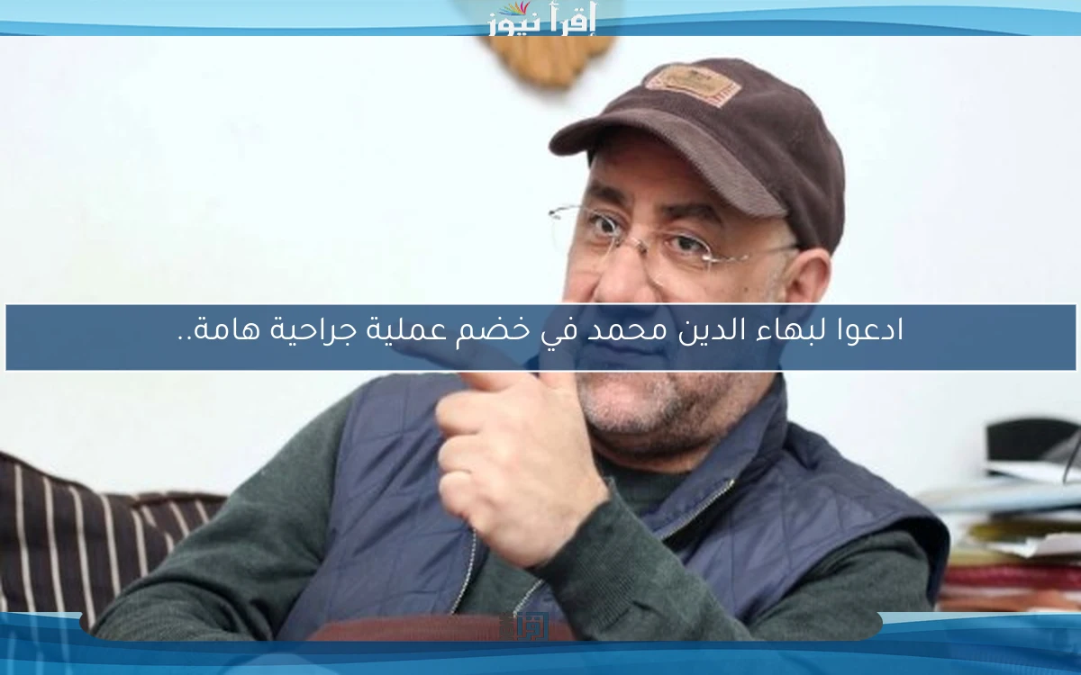 ادعوا لبهاء الدين محمد في خضم عملية جراحية هامة..