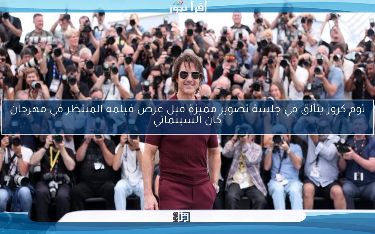 توم كروز يتألق في جلسة تصوير مميزة قبل عرض فيلمه المنتظر في مهرجان كان السينمائي