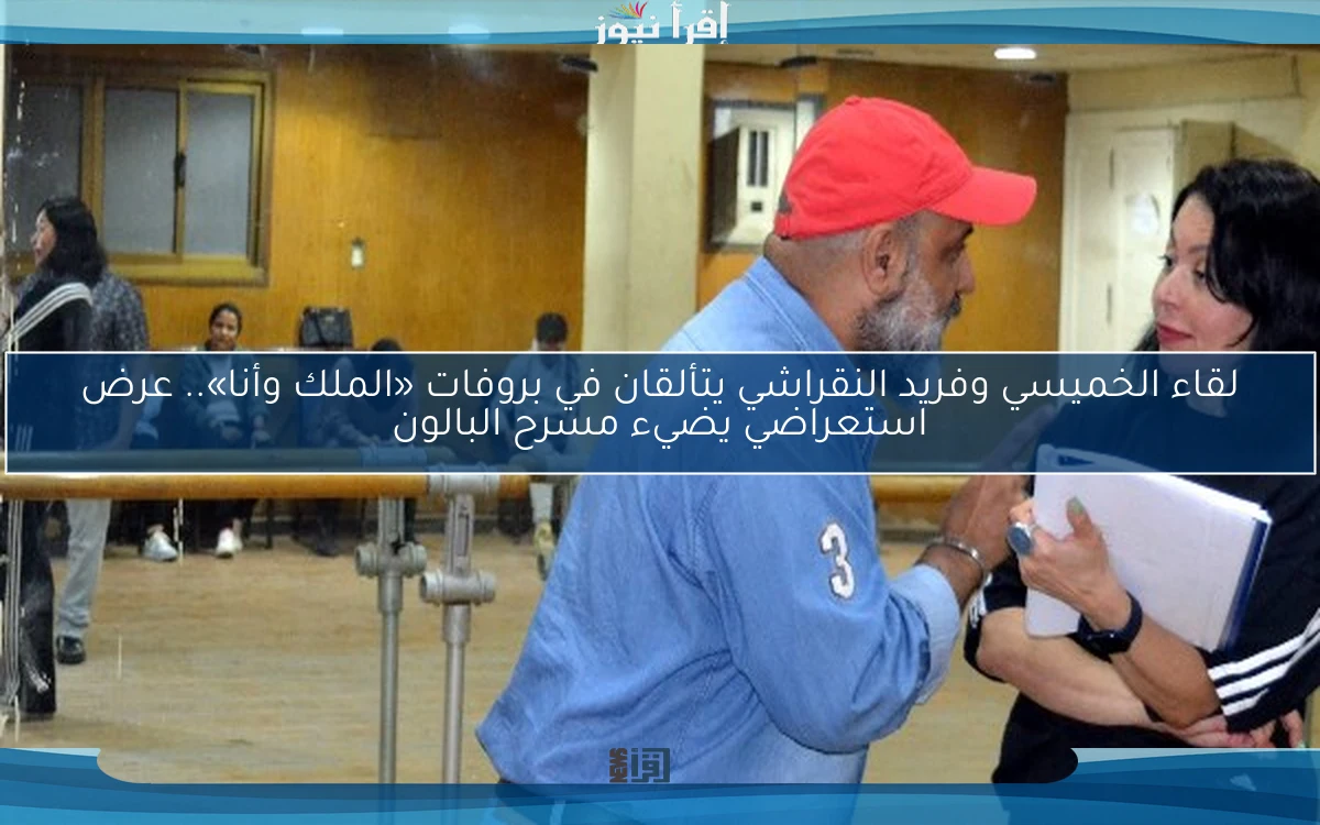 لقاء الخميسي وفريد النقراشي يتألقان في بروفات «الملك وأنا».. عرض استعراضي يضيء مسرح البالون