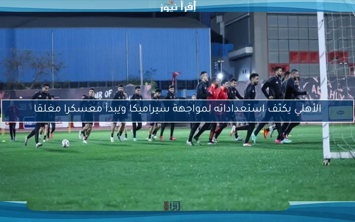 الأهلي يكثف استعداداته لمواجهة سيراميكا ويبدأ معسكرا مغلقا