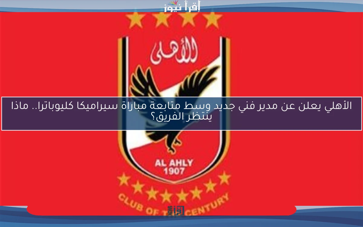 الأهلي يعلن عن مدير فني جديد وسط متابعة مباراة سيراميكا كليوباترا.. ماذا ينتظر الفريق؟