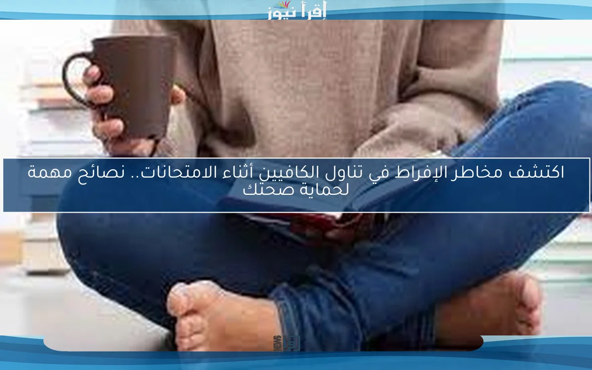 اكتشف مخاطر الإفراط في تناول الكافيين أثناء الامتحانات.. نصائح مهمة لحماية صحتك