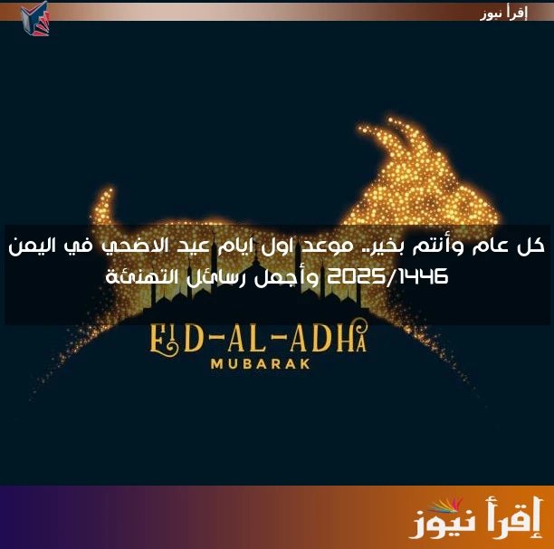 كل عام وأنتم بخير.. موعد اول ايام عيد الاضحي في اليمن 2025/1446 وأجمل رسائل التهنئة