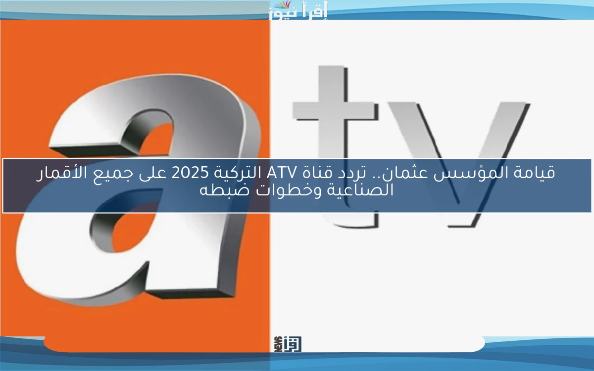 قيامة المؤسس عثمان.. تردد قناة ATV التركية 2025 على جميع الأقمار الصناعية وخطوات ضبطه