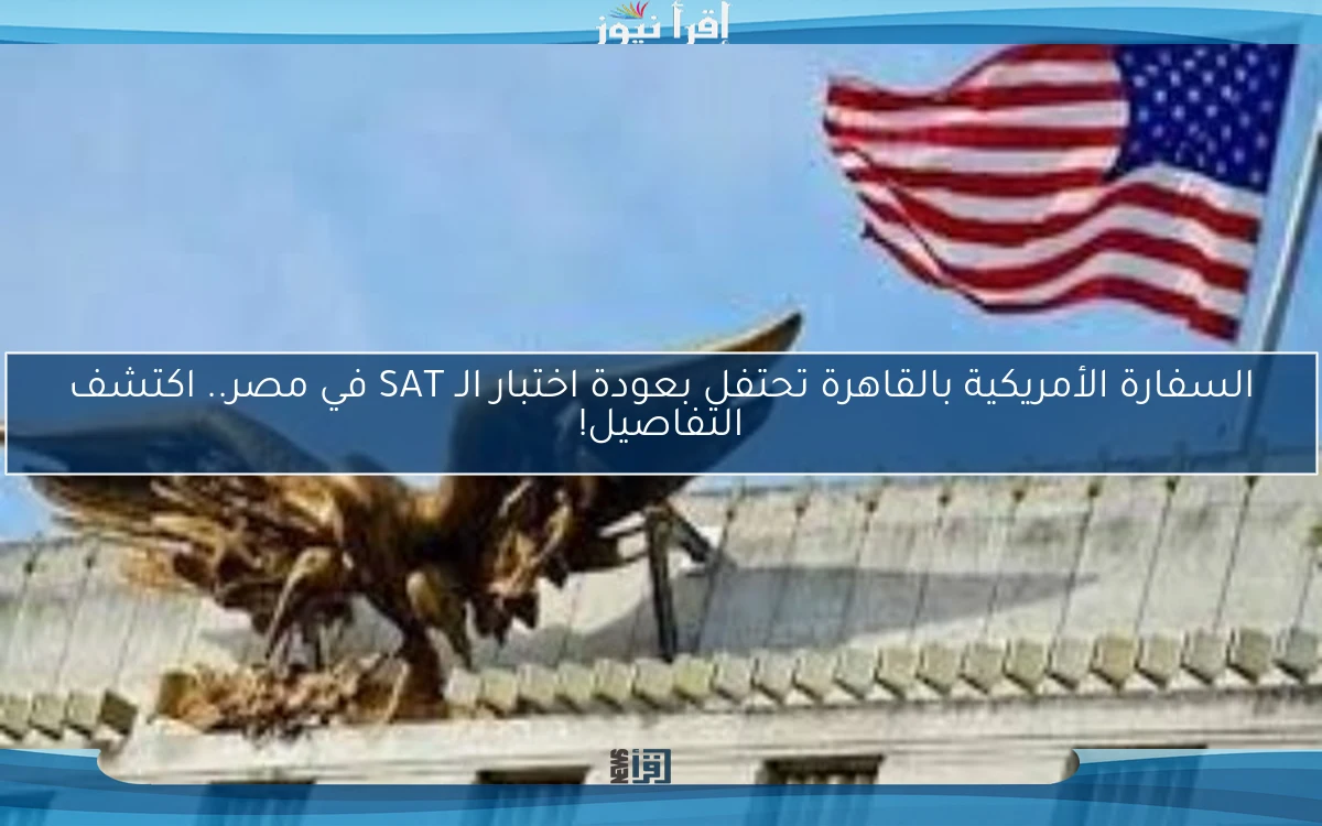 السفارة الأمريكية بالقاهرة تحتفل بعودة اختبار الـ SAT في مصر.. اكتشف التفاصيل!