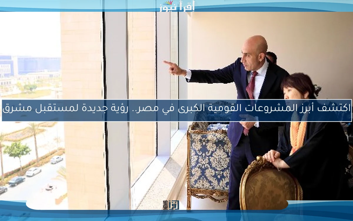 اكتشف أبرز المشروعات القومية الكبرى في مصر.. رؤية جديدة لمستقبل مشرق