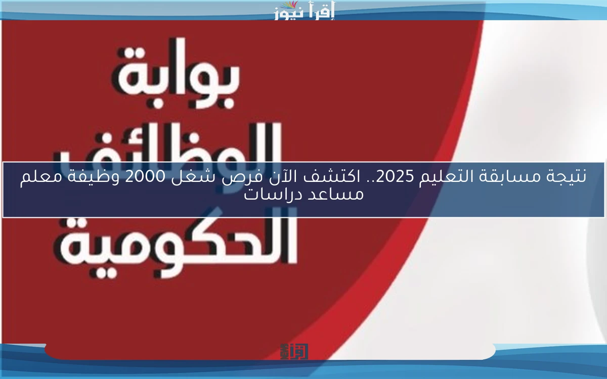 نتيجة مسابقة التعليم 2025.. اكتشف الآن فرص شغل 2000 وظيفة معلم مساعد دراسات