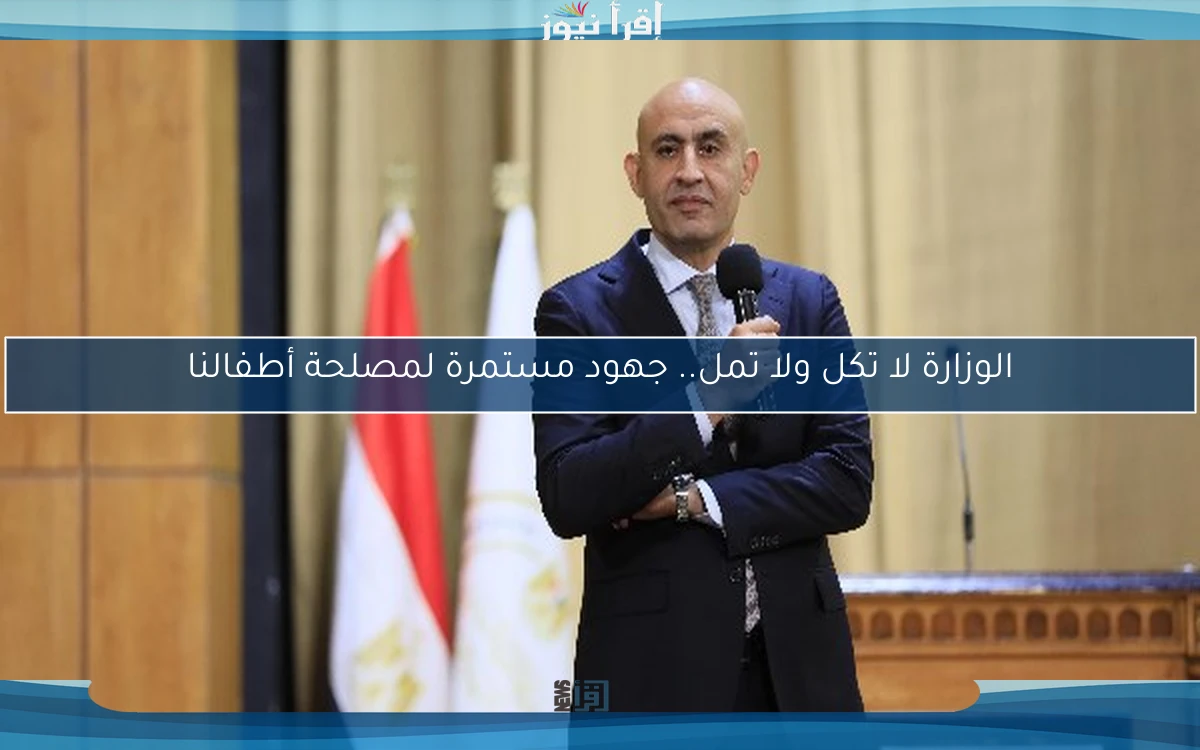 الوزارة لا تكل ولا تمل.. جهود مستمرة لمصلحة أطفالنا