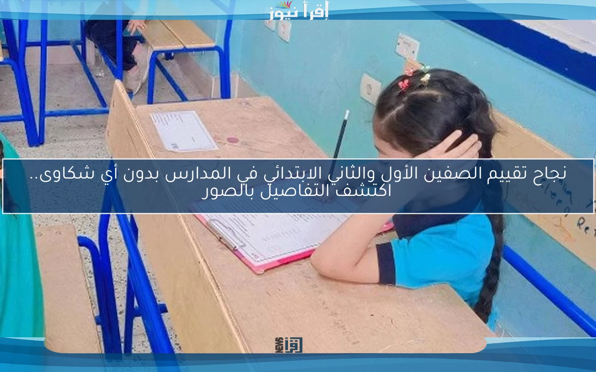 نجاح تقييم الصفين الأول والثاني الابتدائي في المدارس بدون أي شكاوى.. اكتشف التفاصيل بالصور