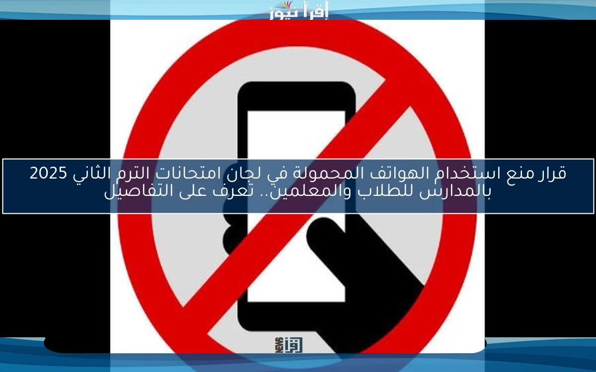 قرار منع استخدام الهواتف المحمولة في لجان امتحانات الترم الثاني 2025 بالمدارس للطلاب والمعلمين.. تعرف على التفاصيل