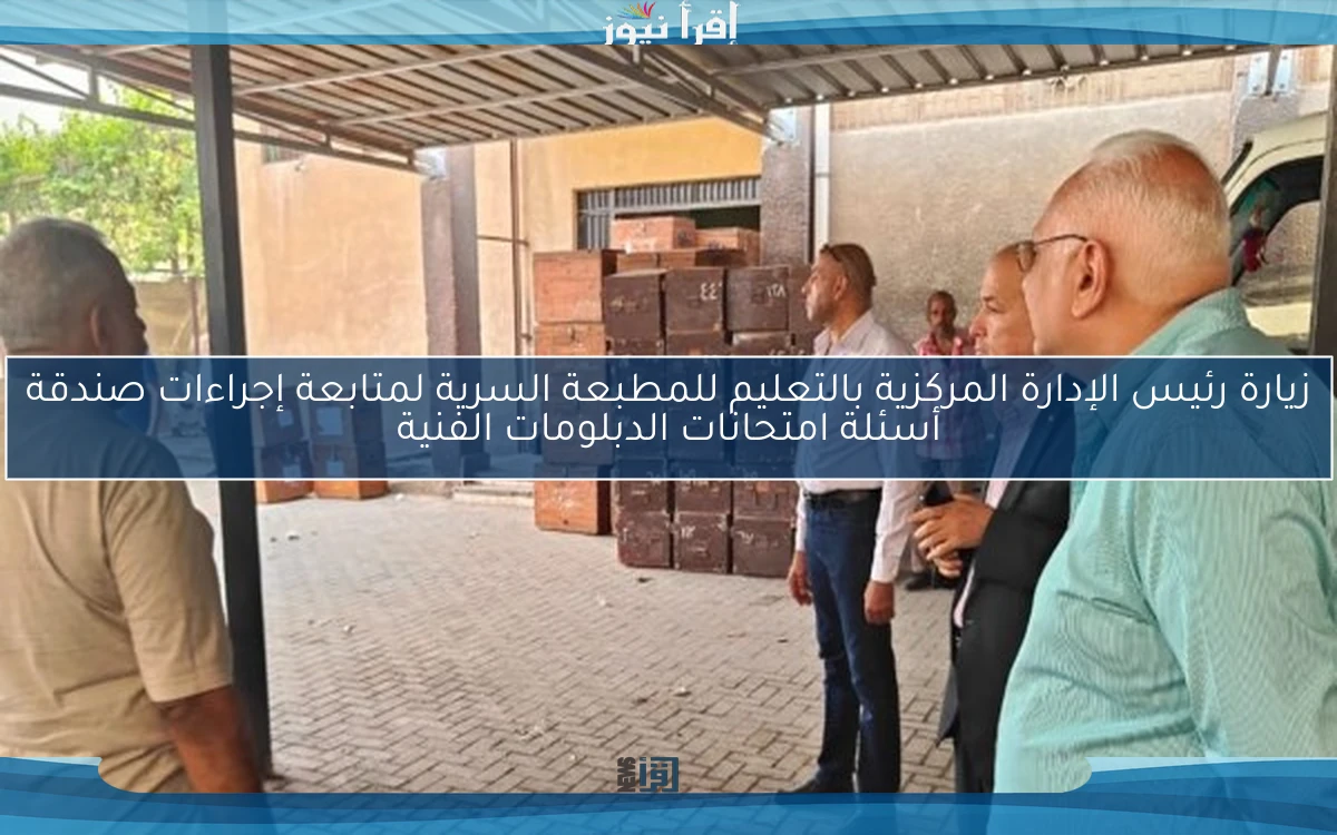 زيارة رئيس الإدارة المركزية بالتعليم للمطبعة السرية لمتابعة إجراءات صندقة أسئلة امتحانات الدبلومات الفنية