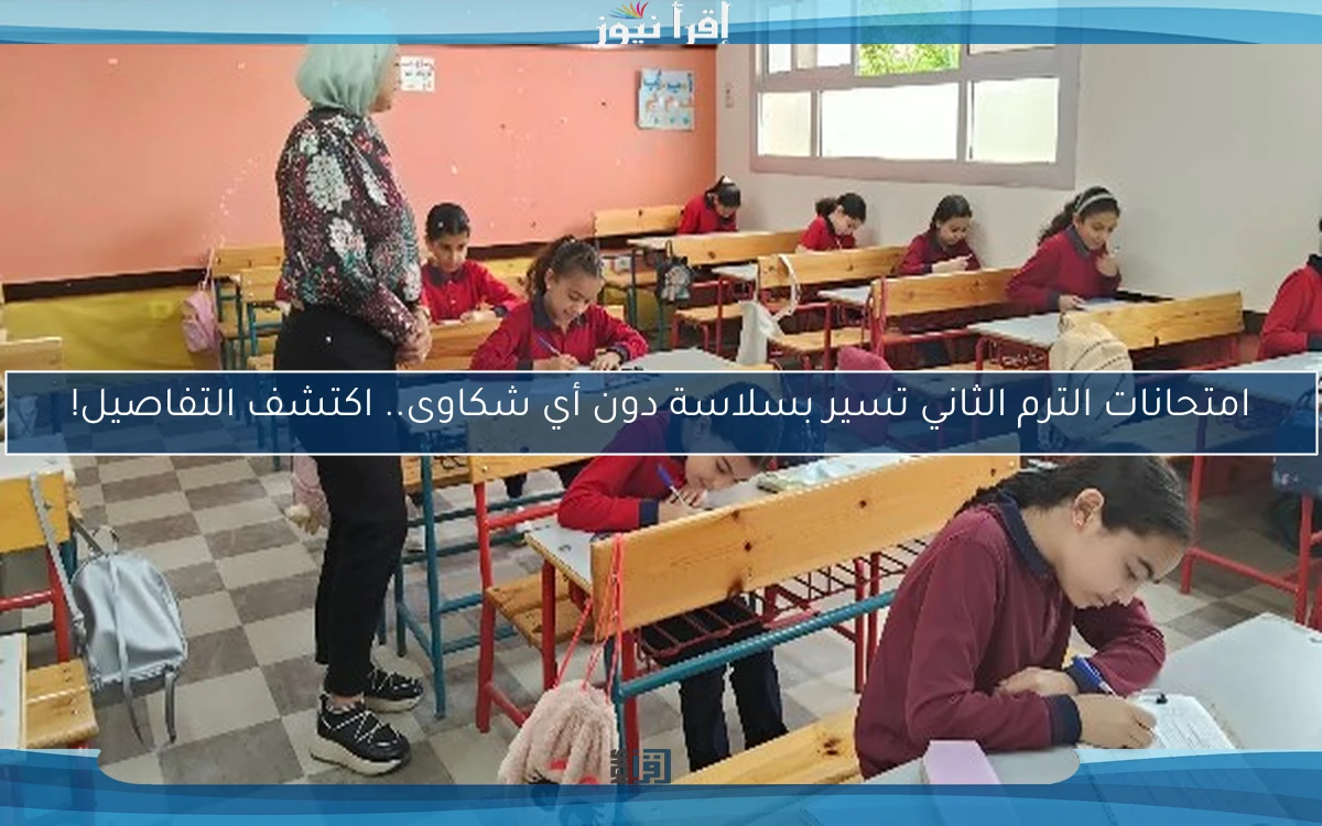 امتحانات الترم الثاني تسير بسلاسة دون أي شكاوى.. اكتشف التفاصيل!