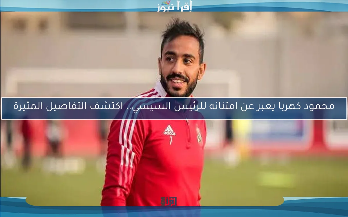 محمود كهربا يعبر عن امتنانه للرئيس السيسي.. اكتشف التفاصيل المثيرة