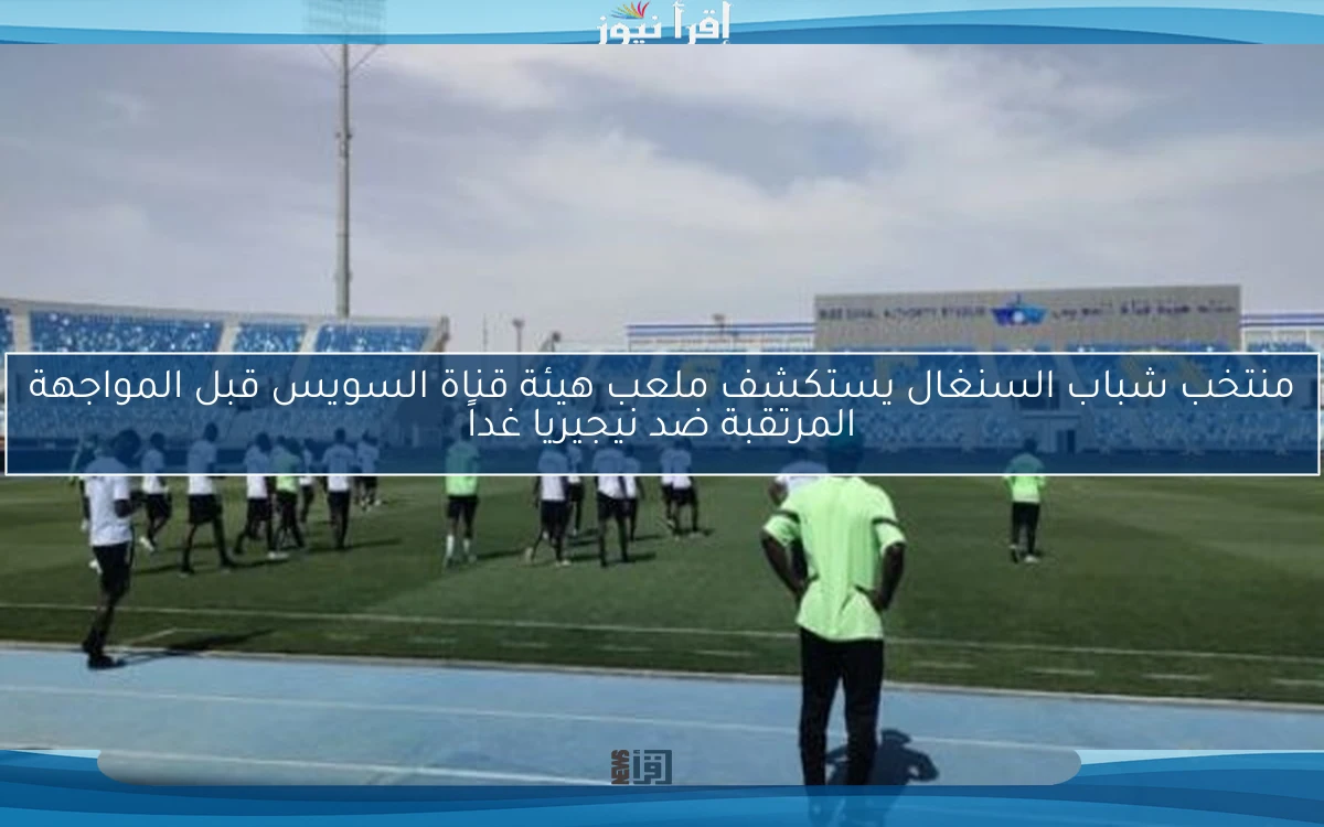 منتخب شباب السنغال يستكشف ملعب هيئة قناة السويس قبل المواجهة المرتقبة ضد نيجيريا غداً