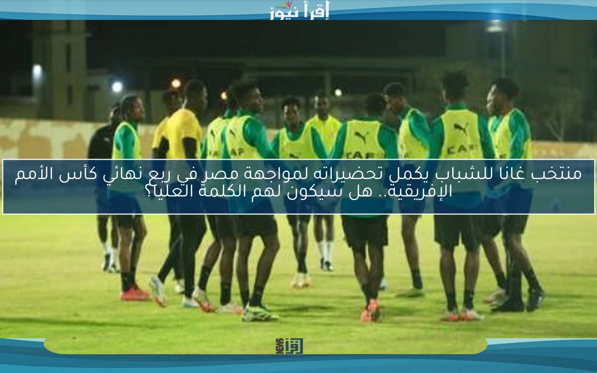 منتخب غانا للشباب يكمل تحضيراته لمواجهة مصر في ربع نهائي كأس الأمم الإفريقية.. هل سيكون لهم الكلمة العليا؟