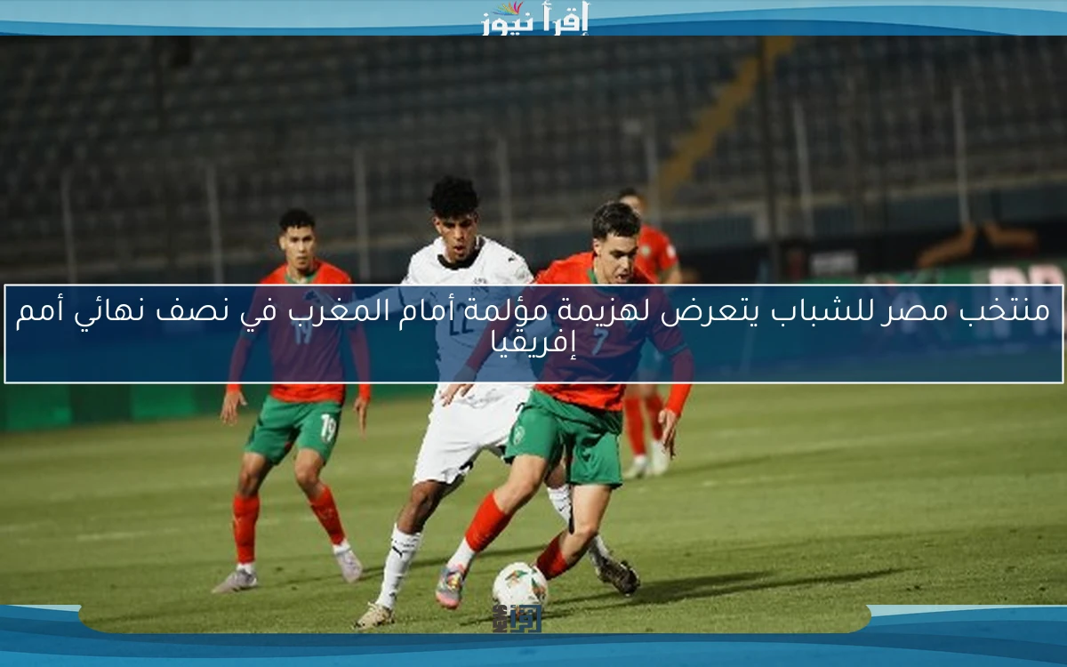 منتخب مصر للشباب يتعرض لهزيمة مؤلمة أمام المغرب في نصف نهائي أمم إفريقيا