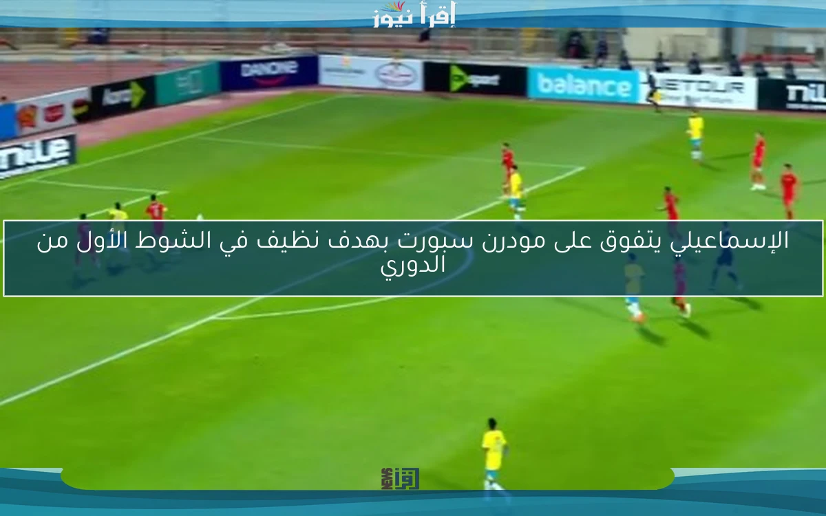 الإسماعيلي يتفوق على مودرن سبورت بهدف نظيف في الشوط الأول من الدوري
