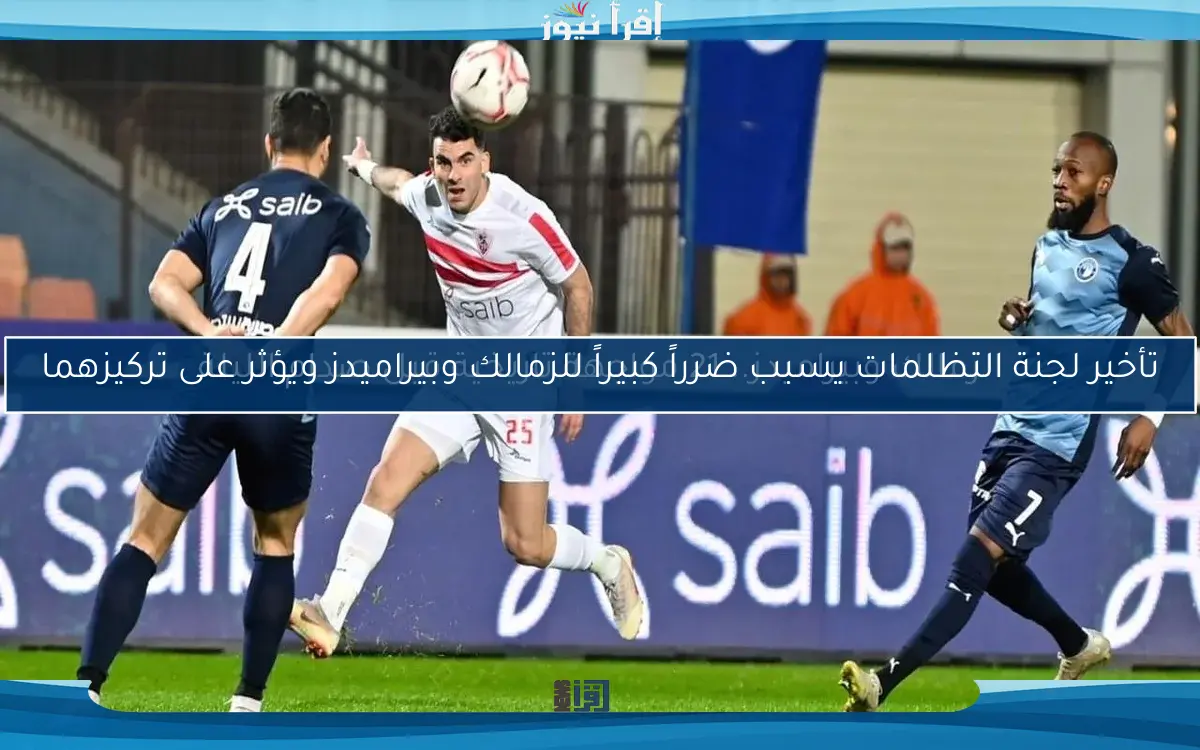 تأخير لجنة التظلمات يسبب ضرراً كبيراً للزمالك وبيراميدز ويؤثر على تركيزهما