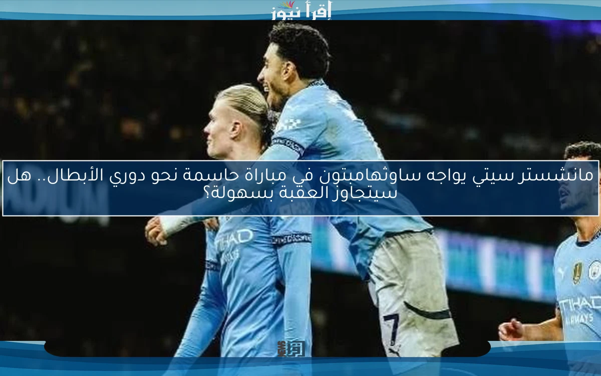 مانشستر سيتي يواجه ساوثهامبتون في مباراة حاسمة نحو دوري الأبطال.. هل سيتجاوز العقبة بسهولة؟