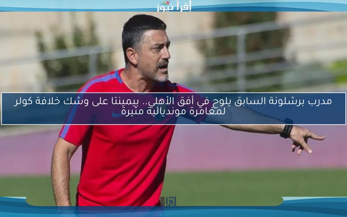 مدرب برشلونة السابق يلوح في أفق الأهلي.. بيمينتا على وشك خلافة كولر لمغامرة مونديالية مثيرة