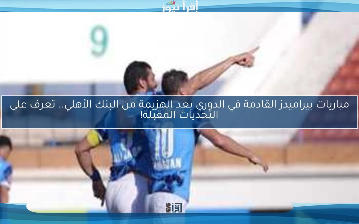 مباريات بيراميدز القادمة في الدوري بعد الهزيمة من البنك الأهلي.. تعرف على التحديات المقبلة!