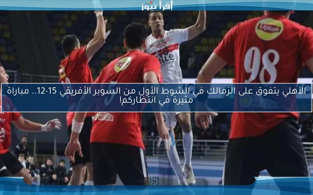 الأهلي يتفوق على الزمالك في الشوط الأول من السوبر الأفريقي 15-12.. مباراة مثيرة في انتظاركم!