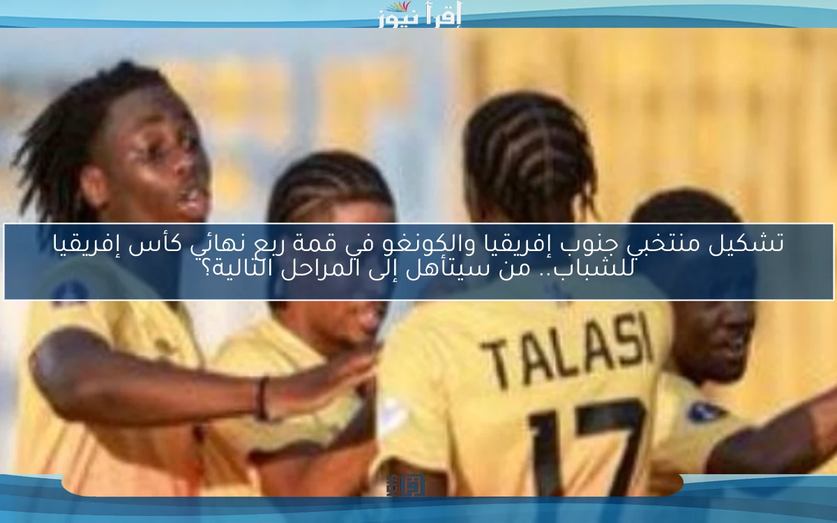 تشكيل منتخبي جنوب إفريقيا والكونغو في قمة ربع نهائي كأس إفريقيا للشباب.. من سيتأهل إلى المراحل التالية؟