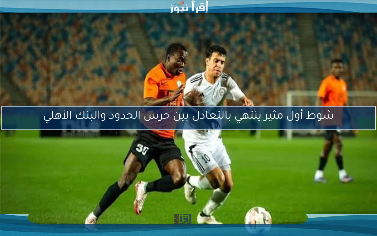 شوط أول مثير ينتهي بالتعادل بين حرس الحدود والبنك الأهلي
