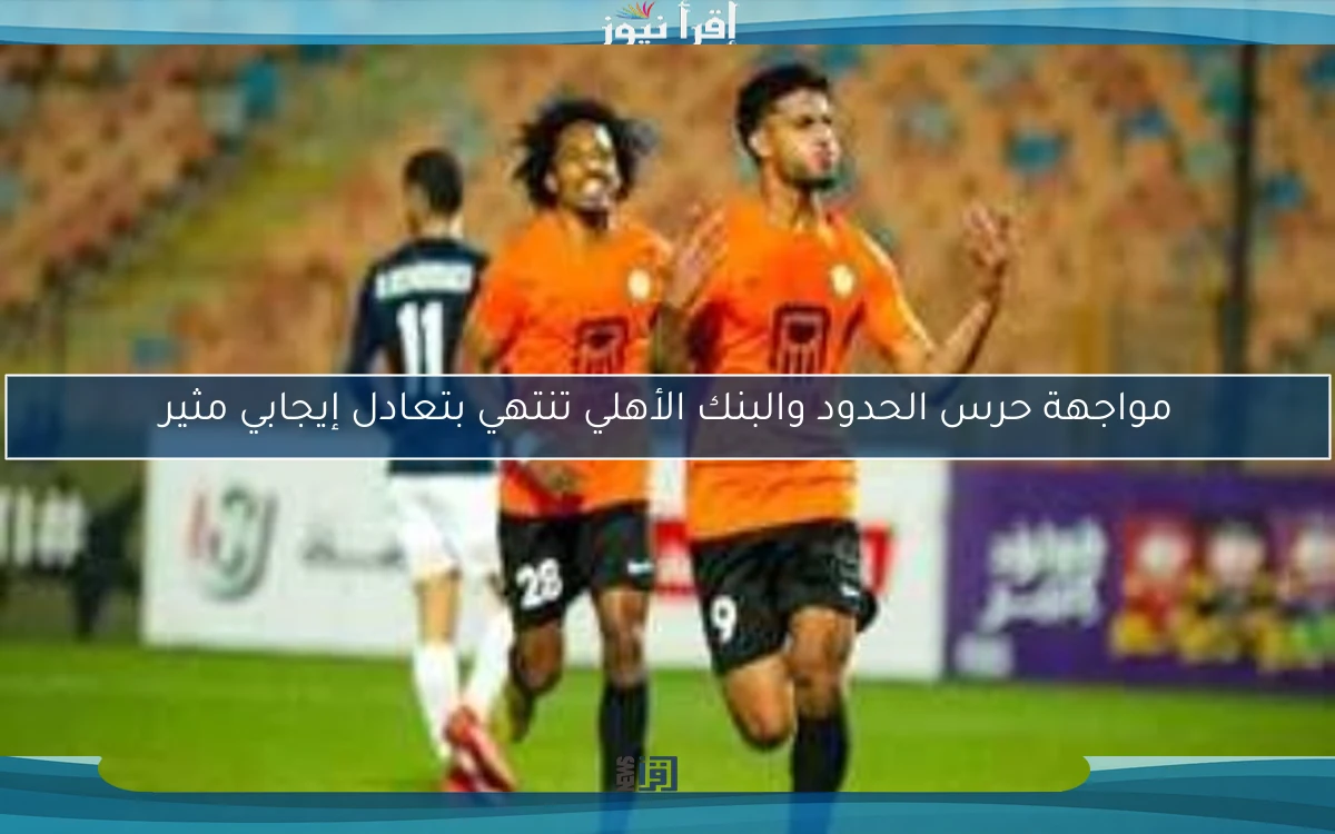 مواجهة حرس الحدود والبنك الأهلي تنتهي بتعادل إيجابي مثير