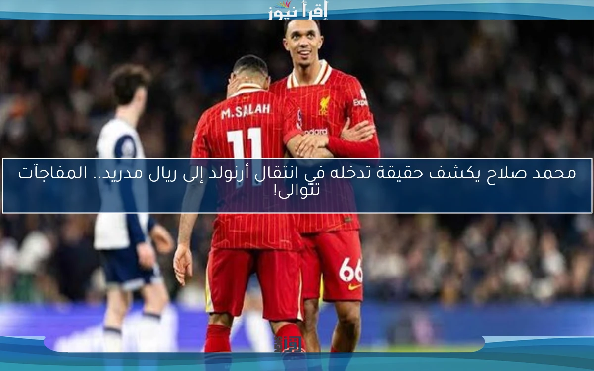 محمد صلاح يكشف حقيقة تدخله في انتقال أرنولد إلى ريال مدريد.. المفاجآت تتوالى!