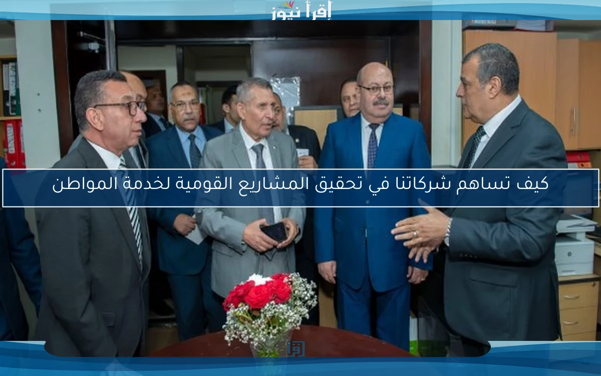 كيف تساهم شركاتنا في تحقيق المشاريع القومية لخدمة المواطن