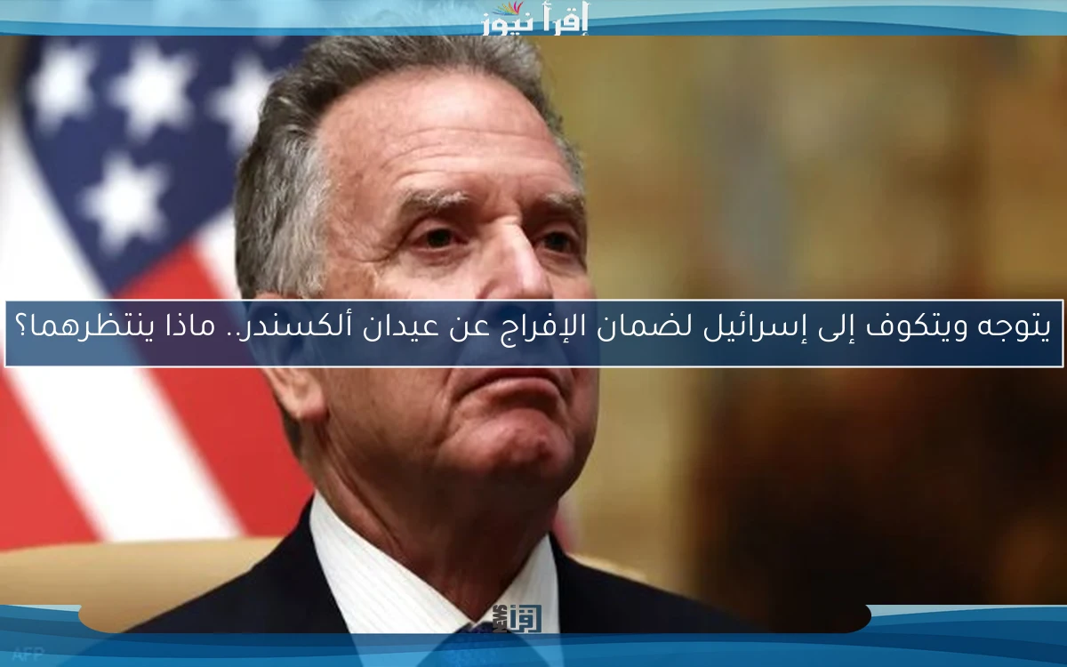 يتوجه ويتكوف إلى إسرائيل لضمان الإفراج عن عيدان ألكسندر.. ماذا ينتظرهما؟