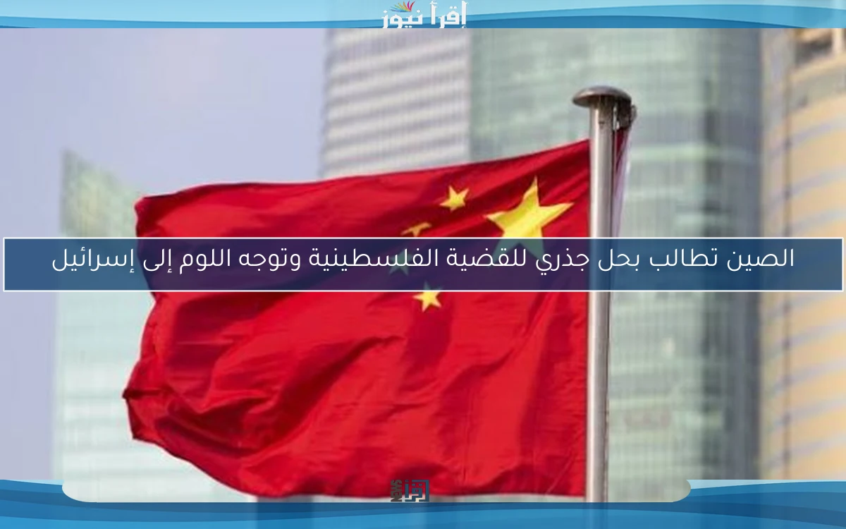 الصين تطالب بحل جذري للقضية الفلسطينية وتوجه اللوم إلى إسرائيل