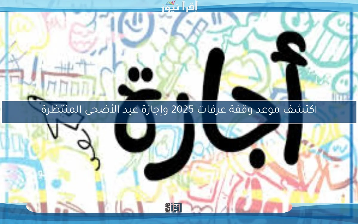 اكتشف موعد وقفة عرفات 2025 وإجازة عيد الأضحى المنتظرة