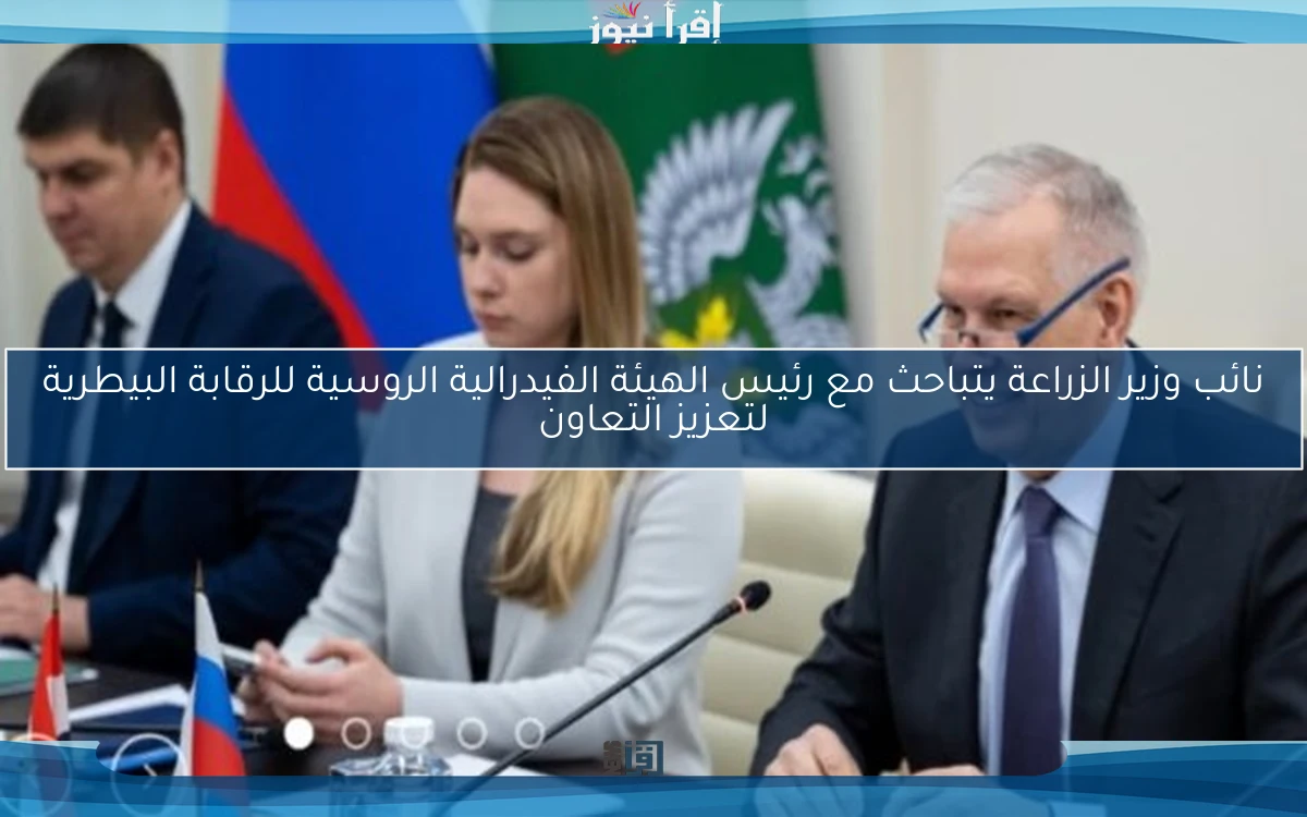 نائب وزير الزراعة يتباحث مع رئيس الهيئة الفيدرالية الروسية للرقابة البيطرية لتعزيز التعاون