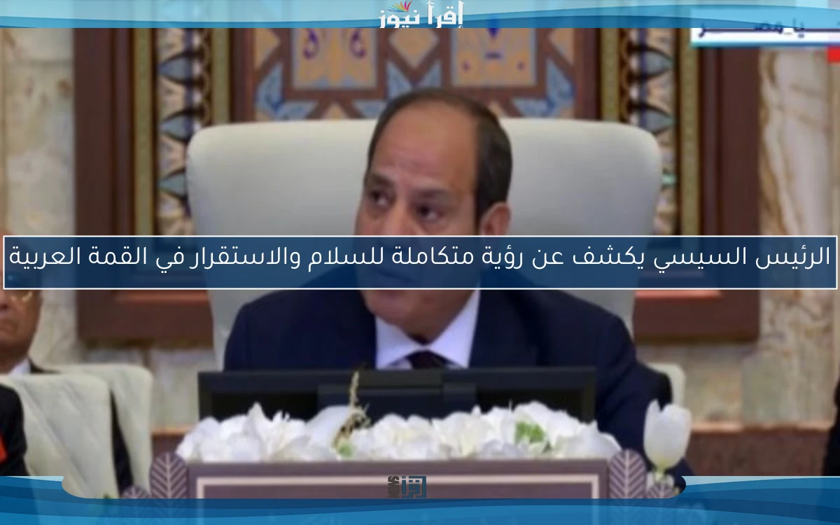 الرئيس السيسي يكشف عن رؤية متكاملة للسلام والاستقرار في القمة العربية