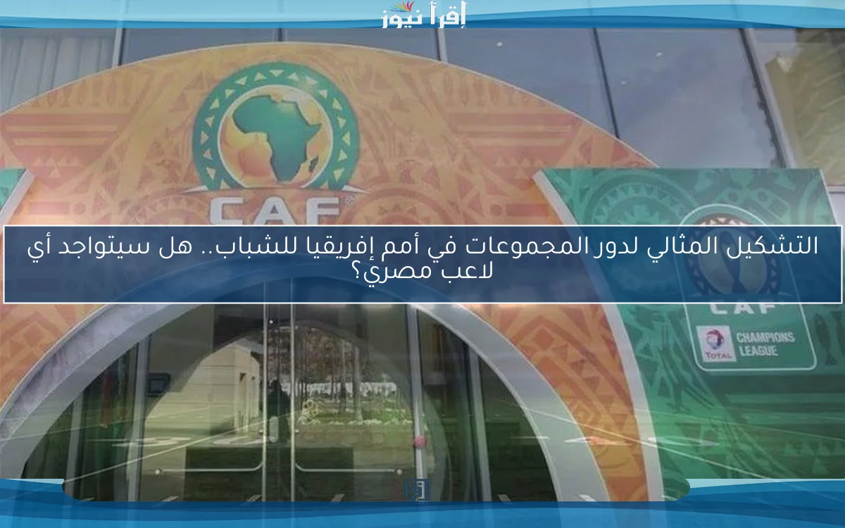 التشكيل المثالي لدور المجموعات في أمم إفريقيا للشباب.. هل سيتواجد أي لاعب مصري؟