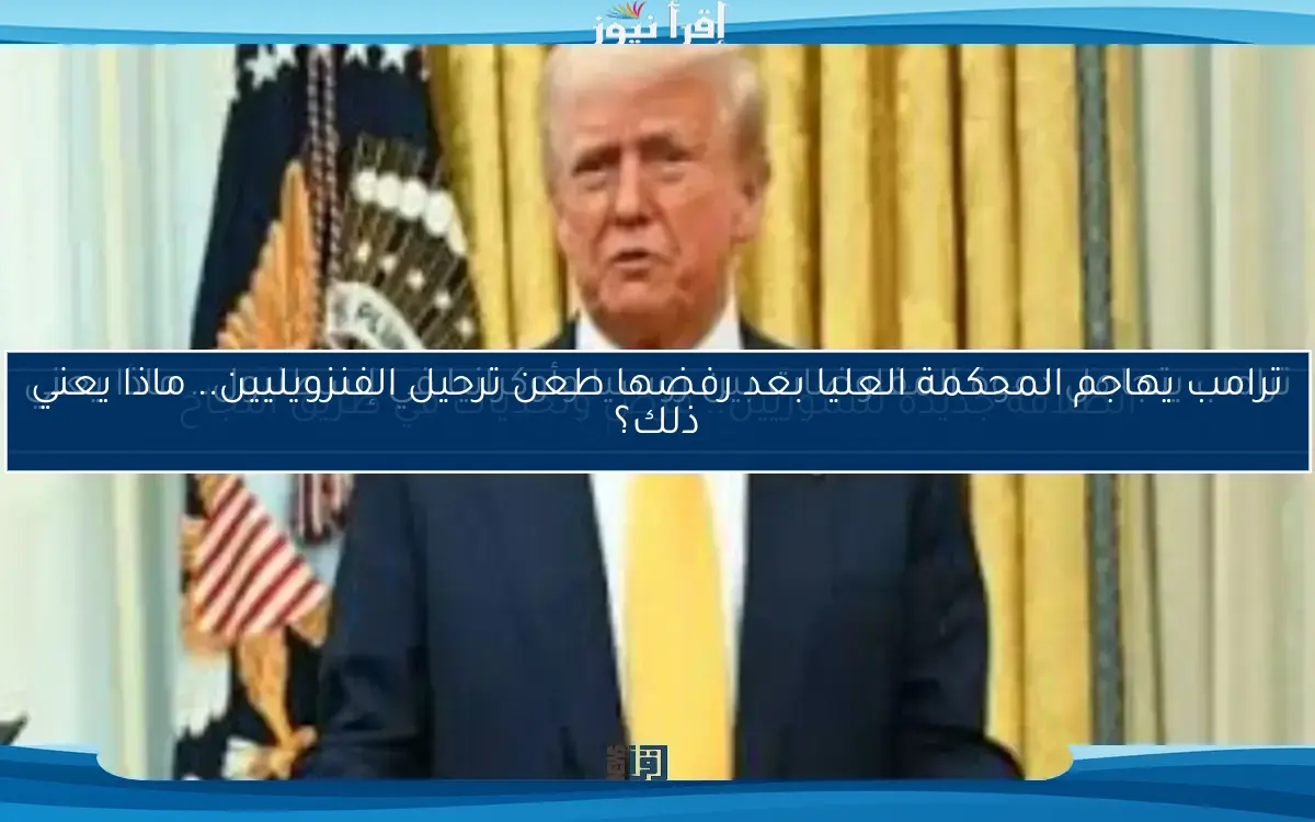 ترامب يهاجم المحكمة العليا بعد رفضها طعن ترحيل الفنزويليين.. ماذا يعني ذلك؟