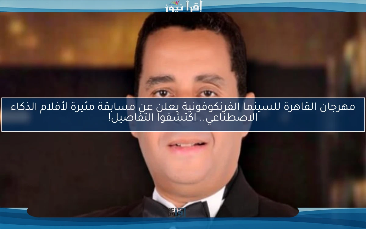 مهرجان القاهرة للسينما الفرنكوفونية يعلن عن مسابقة مثيرة لأفلام الذكاء الاصطناعي.. اكتشفوا التفاصيل!