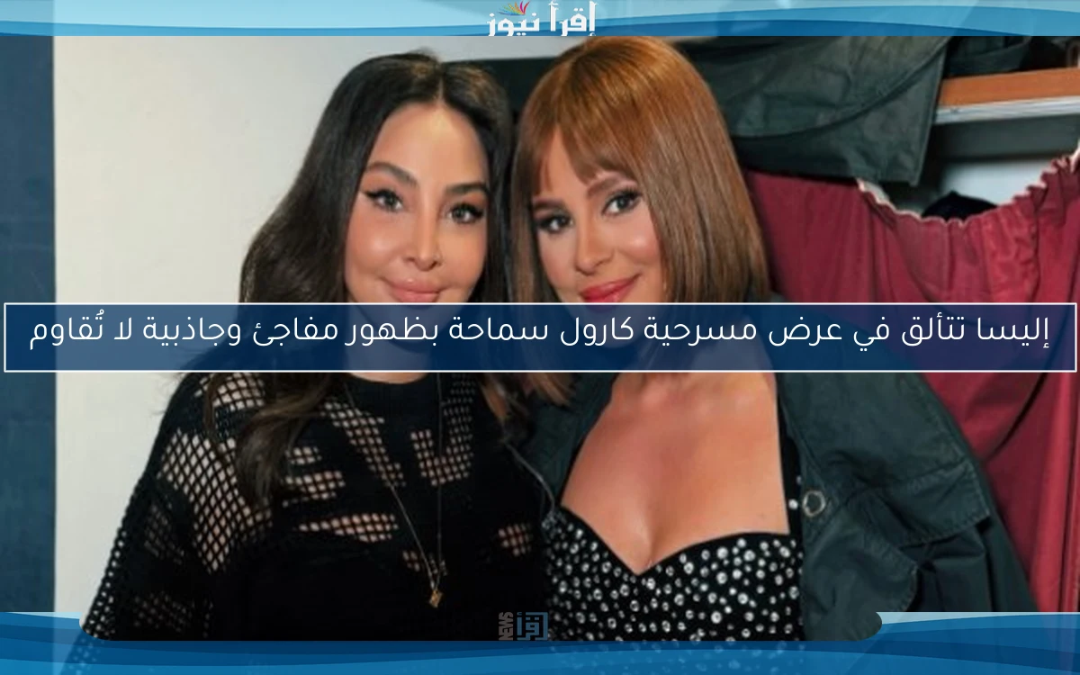 إليسا تتألق في عرض مسرحية كارول سماحة بظهور مفاجئ وجاذبية لا تُقاوم