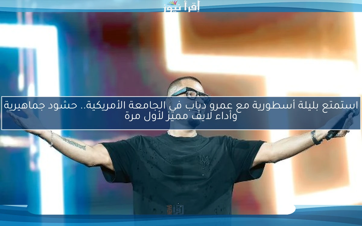 استمتع بليلة أسطورية مع عمرو دياب في الجامعة الأمريكية.. حشود جماهيرية وأداء لايف مميز لأول مرة
