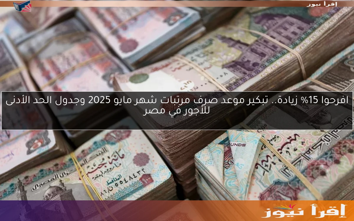 افرحوا 15% زيادة.. تبكير موعد صرف مرتبات شهر مايو 2025 وجدول الحد الأدنى للأجور في مصر
