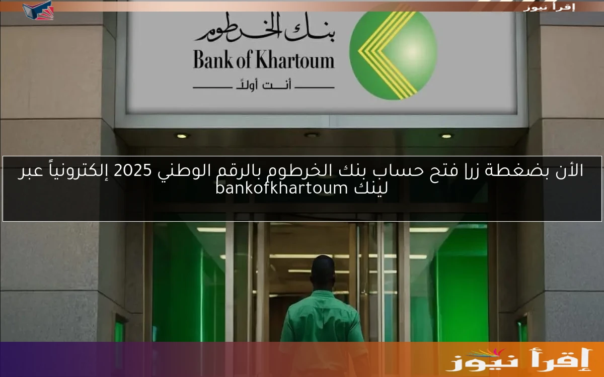 الأن بضغطة زر| فتح حساب بنك الخرطوم بالرقم الوطني 2025 إلكترونياً عبر لينك bankofkhartoum