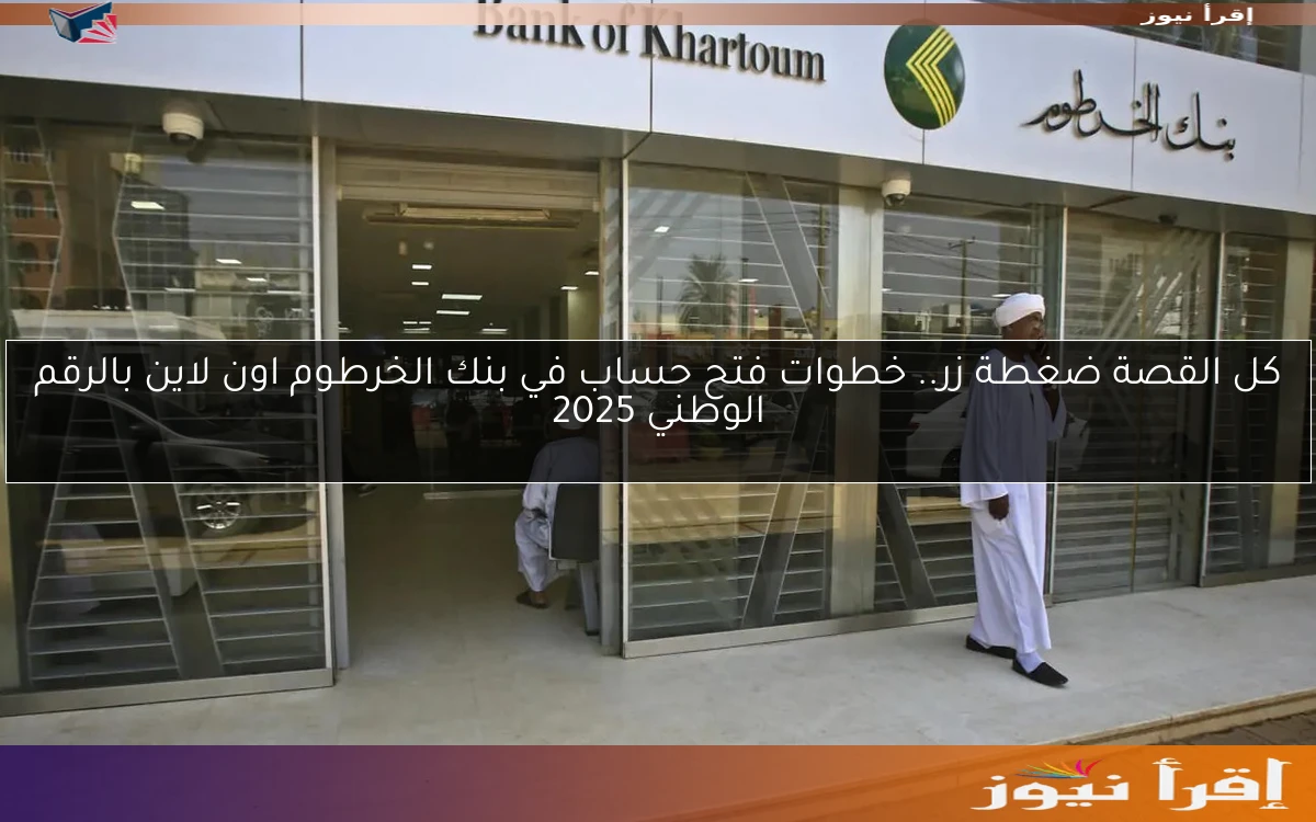 كل القصة ضغطة زر.. خطوات فتح حساب في بنك الخرطوم اون لاين بالرقم الوطني 2025